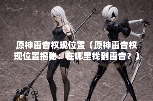 原神雷音权现位置（原神雷音权现位置揭秘：在哪里找到雷音？）