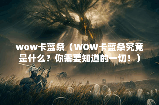 wow卡蓝条（WOW卡蓝条究竟是什么？你需要知道的一切！）