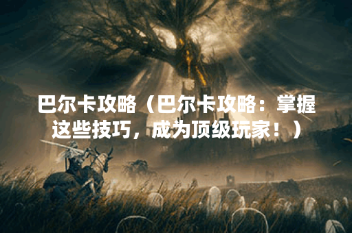 巴尔卡攻略（巴尔卡攻略：掌握这些技巧，成为顶级玩家！）