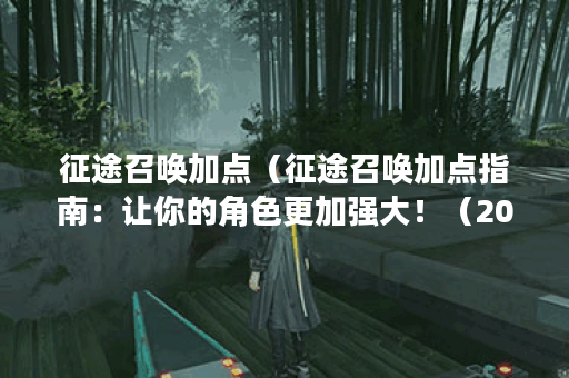 征途召唤加点（征途召唤加点指南：让你的角色更加强大！（2000字））