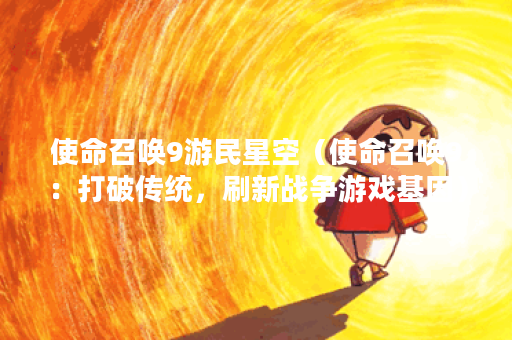使命召唤9游民星空（使命召唤9：打破传统，刷新战争游戏基因）