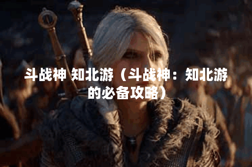 斗战神 知北游（斗战神：知北游的必备攻略）
