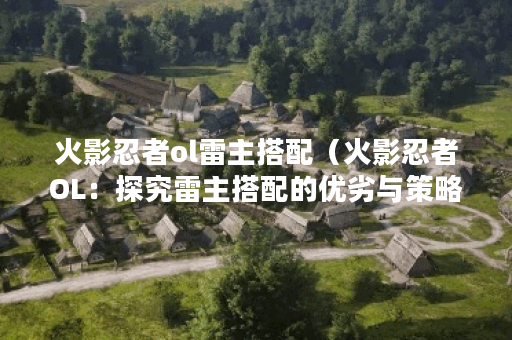 火影忍者ol雷主搭配（火影忍者OL：探究雷主搭配的优劣与策略）