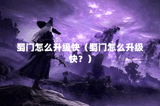蜀门怎么升级快（蜀门怎么升级快？）