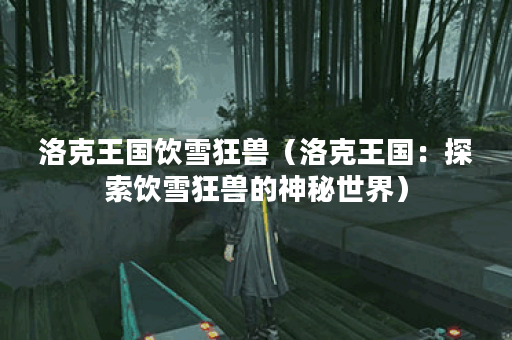 洛克王国饮雪狂兽（洛克王国：探索饮雪狂兽的神秘世界）