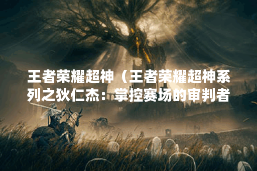 王者荣耀超神（王者荣耀超神系列之狄仁杰：掌控赛场的审判者）