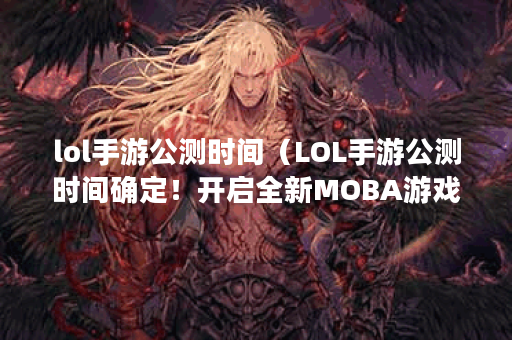 lol手游公测时间（LOL手游公测时间确定！开启全新MOBA游戏时代P）