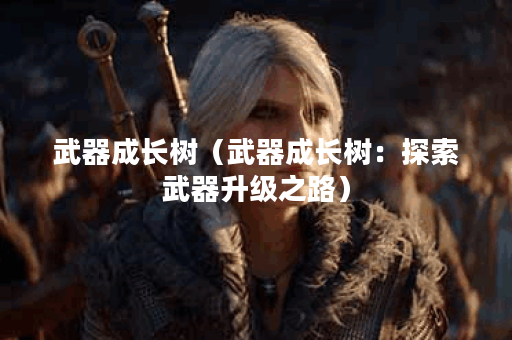 武器成长树（武器成长树：探索武器升级之路）