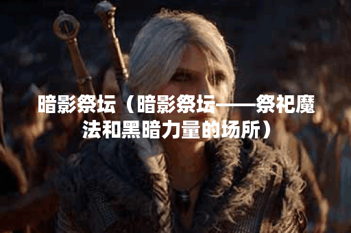 暗影祭坛（暗影祭坛——祭祀魔法和黑暗力量的场所）