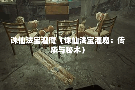 诛仙法宝灌魔（诛仙法宝灌魔：传承与秘术）