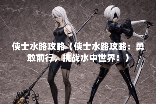 侠士水路攻略（侠士水路攻略：勇敢前行，挑战水中世界！）