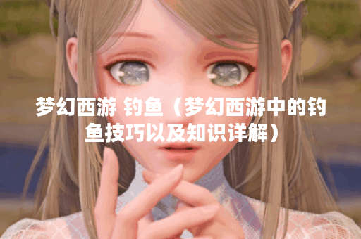 梦幻西游 钓鱼（梦幻西游中的钓鱼技巧以及知识详解）