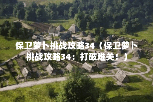 保卫萝卜挑战攻略34（保卫萝卜挑战攻略34：打破难关！）