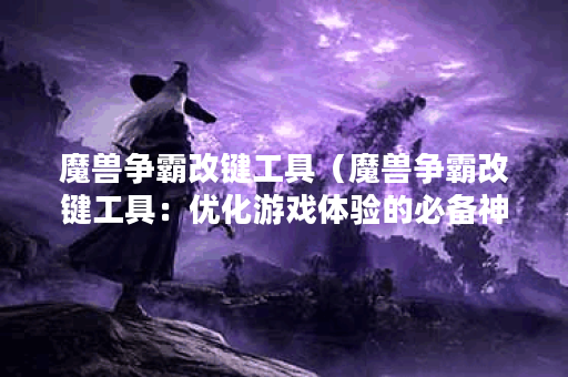 魔兽争霸改键工具（魔兽争霸改键工具：优化游戏体验的必备神器）