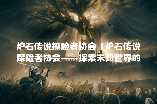 炉石传说探险者协会（炉石传说探险者协会——探索未知世界的组织）