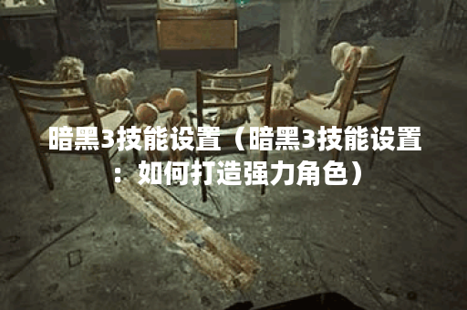 暗黑3技能设置（暗黑3技能设置：如何打造强力角色）