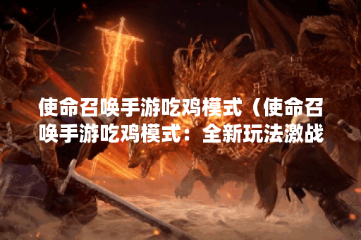 使命召唤手游吃鸡模式（使命召唤手游吃鸡模式：全新玩法激战沙场）