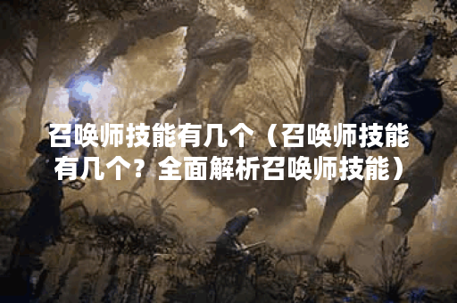 召唤师技能有几个（召唤师技能有几个？全面解析召唤师技能）