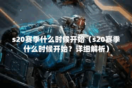 s20赛季什么时候开始（s20赛季什么时候开始？详细解析）