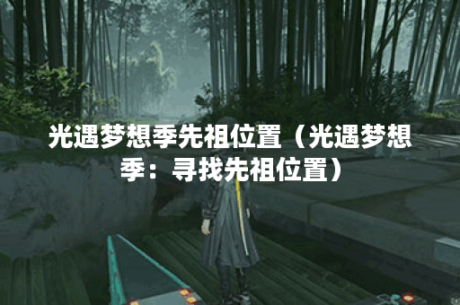 光遇梦想季先祖位置（光遇梦想季：寻找先祖位置）