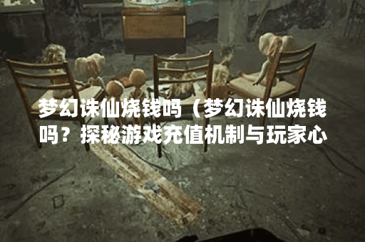 梦幻诛仙烧钱吗（梦幻诛仙烧钱吗？探秘游戏充值机制与玩家心理）