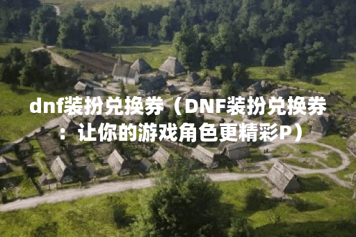 dnf装扮兑换券（DNF装扮兑换券：让你的游戏角色更精彩P）