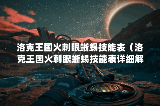 洛克王国火刺眼蜥蜴技能表（洛克王国火刺眼蜥蜴技能表详细解析）
