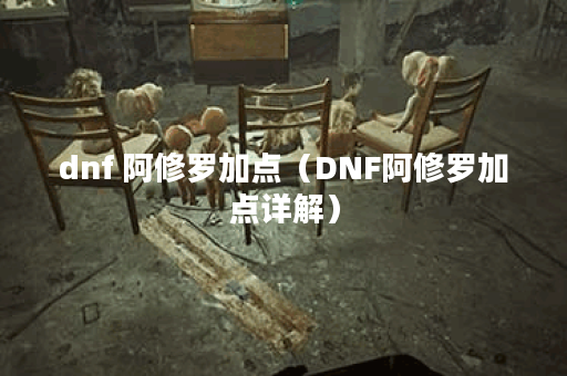 dnf 阿修罗加点（DNF阿修罗加点详解）