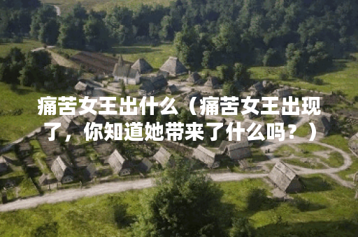 痛苦女王出什么（痛苦女王出现了，你知道她带来了什么吗？）