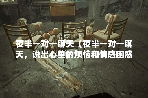 夜半一对一聊天（夜半一对一聊天，说出心里的烦恼和情感困惑）