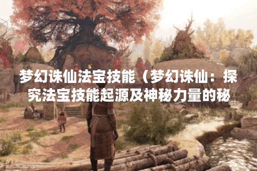 梦幻诛仙法宝技能（梦幻诛仙：探究法宝技能起源及神秘力量的秘密）