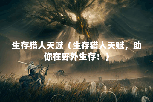 生存猎人天赋（生存猎人天赋，助你在野外生存！）