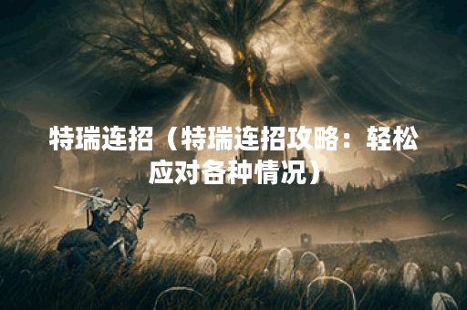 特瑞连招（特瑞连招攻略：轻松应对各种情况）