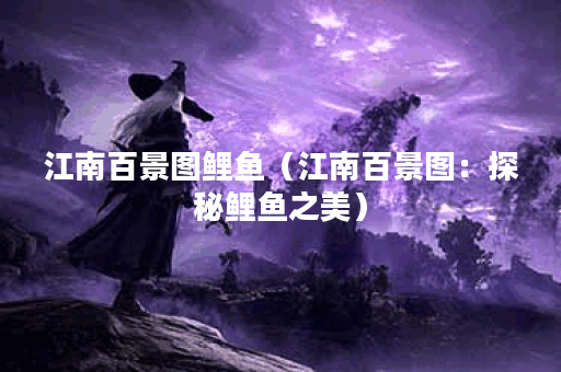 江南百景图鲤鱼（江南百景图：探秘鲤鱼之美）