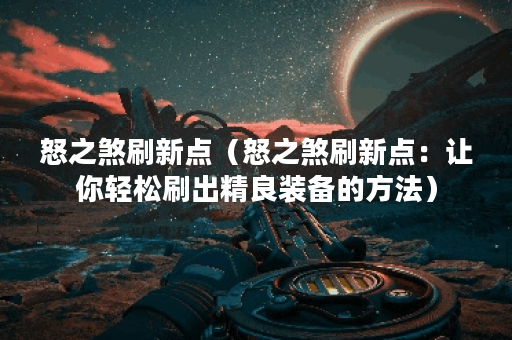 怒之煞刷新点（怒之煞刷新点：让你轻松刷出精良装备的方法）