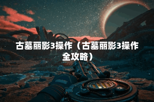 古墓丽影3操作（古墓丽影3操作全攻略）