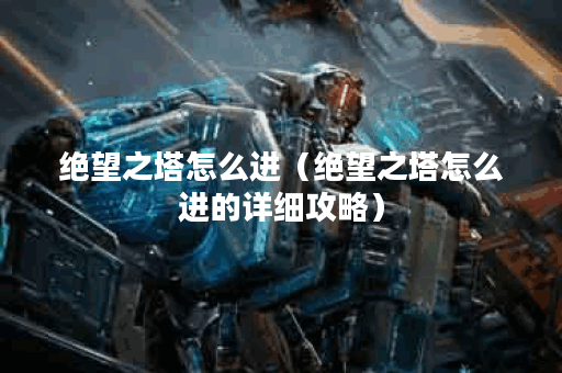 绝望之塔怎么进（绝望之塔怎么进的详细攻略）