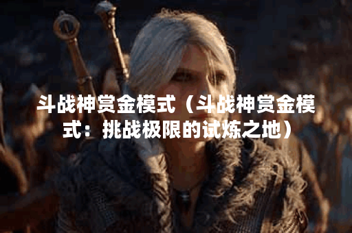 斗战神赏金模式（斗战神赏金模式：挑战极限的试炼之地）