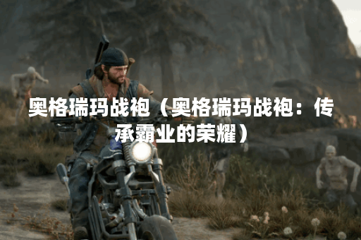 奥格瑞玛战袍（奥格瑞玛战袍：传承霸业的荣耀）