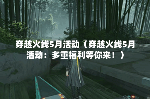 穿越火线5月活动（穿越火线5月活动：多重福利等你来！）
