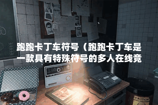 跑跑卡丁车符号（跑跑卡丁车是一款具有特殊符号的多人在线竞速游戏