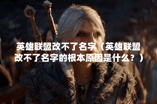 英雄联盟改不了名字（英雄联盟改不了名字的根本原因是什么？）