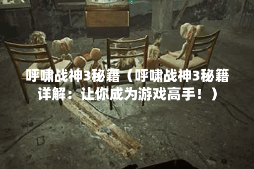 呼啸战神3秘籍（呼啸战神3秘籍详解：让你成为游戏高手！）