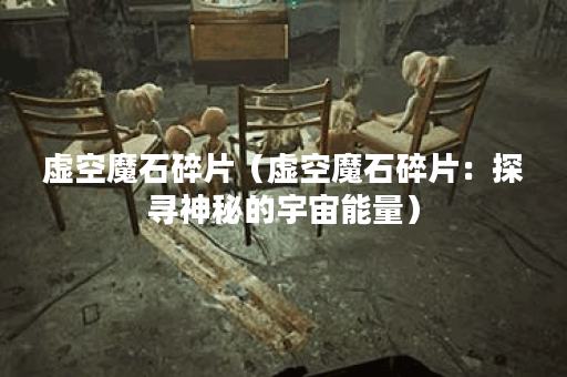 虚空魔石碎片（虚空魔石碎片：探寻神秘的宇宙能量）