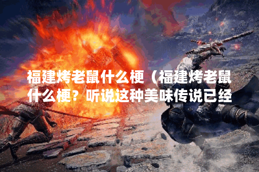 福建烤老鼠什么梗（福建烤老鼠什么梗？听说这种美味传说已经存在多