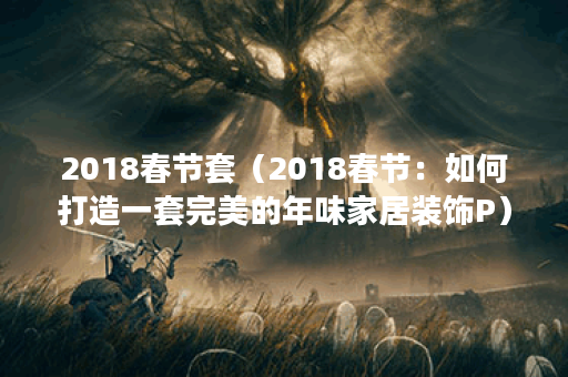 2018春节套（2018春节：如何打造一套完美的年味家居装饰P）