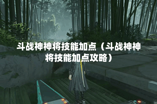 斗战神神将技能加点（斗战神神将技能加点攻略）