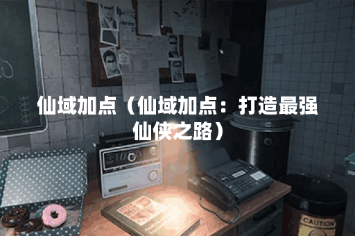 仙域加点（仙域加点：打造最强仙侠之路）