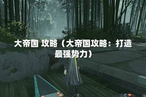 大帝国 攻略（大帝国攻略：打造最强势力）