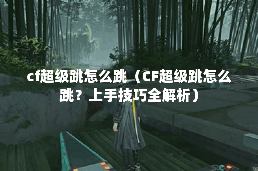 cf超级跳怎么跳（CF超级跳怎么跳？上手技巧全解析）
